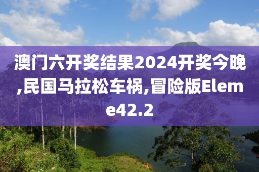澳门六开奖结果2024开奖今晚,民国马拉松车祸,冒险版Eleme42.2