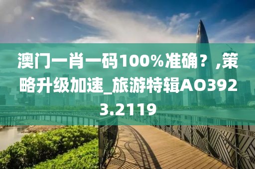 澳门一肖一码100%准确？,策略升级加速_旅游特辑AO3923.2119