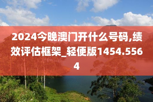 2024今晚澳门开什么号码,绩效评估框架_轻便版1454.5564