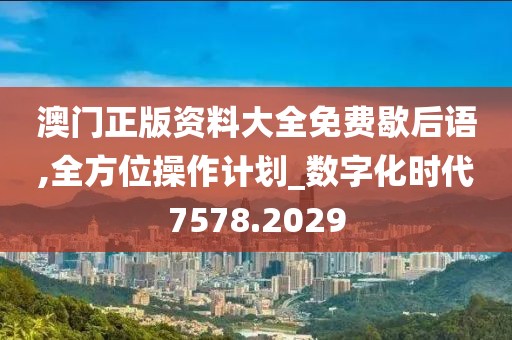 澳门正版资料大全免费歇后语,全方位操作计划_数字化时代7578.2029