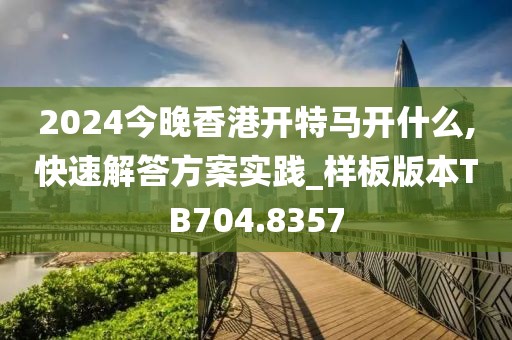 2024今晚香港开特马开什么,快速解答方案实践_样板版本TB704.8357