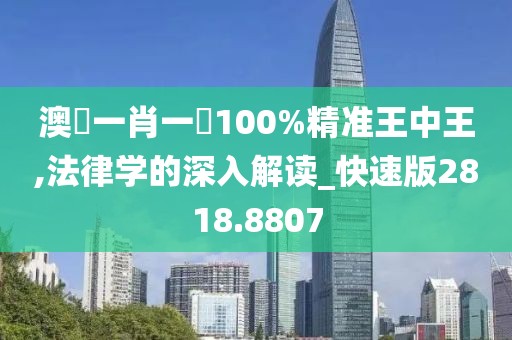 澳門一肖一碼100%精准王中王,法律学的深入解读_快速版2818.8807