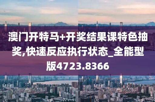 澳门开特马+开奖结果课特色抽奖,快速反应执行状态_全能型版4723.8366