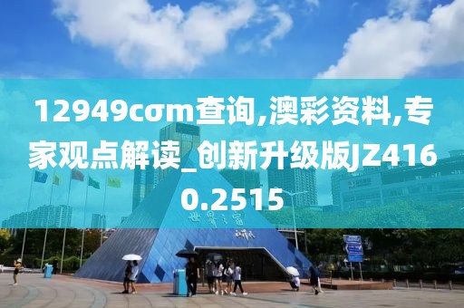 12949cσm查询,澳彩资料,专家观点解读_创新升级版JZ4160.2515