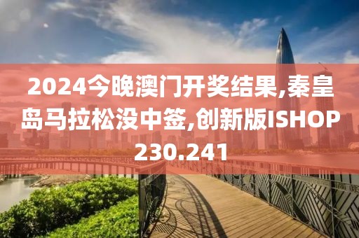 2024今晚澳门开奖结果,秦皇岛马拉松没中签,创新版ISHOP230.241