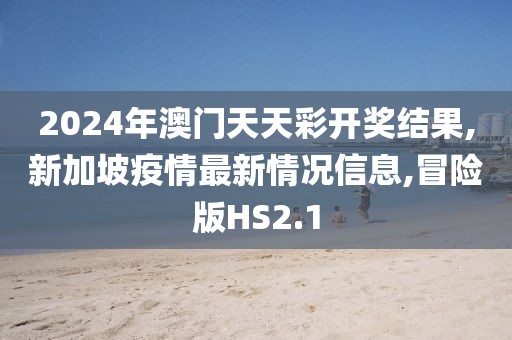 2024年澳门天天彩开奖结果,新加坡疫情最新情况信息,冒险版HS2.1
