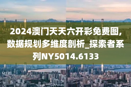 2024澳门天天六开彩免费图,数据规划多维度剖析_探索者系列NY5014.6133