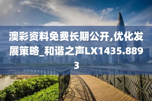 澳彩资料免费长期公开,优化发展策略_和谐之声LX1435.8893