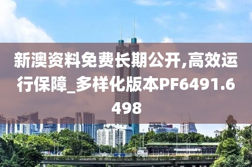 新澳资料免费长期公开,高效运行保障_多样化版本PF6491.6498