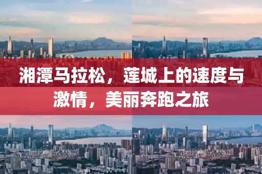 湘潭马拉松，莲城上的速度与激情，美丽奔跑之旅