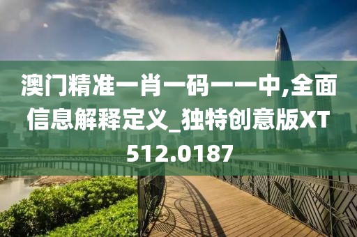 澳门精准一肖一码一一中,全面信息解释定义_独特创意版XT512.0187