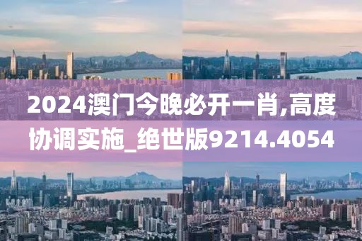 2024澳门今晚必开一肖,高度协调实施_绝世版9214.4054