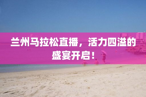 兰州马拉松直播，活力四溢的盛宴开启！