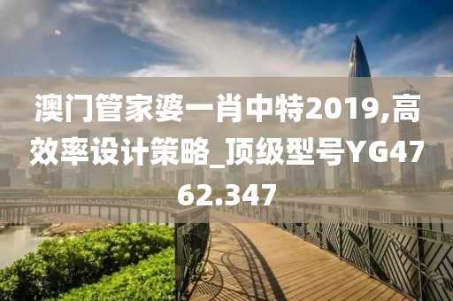 澳门管家婆一肖中特2019,高效率设计策略_顶级型号YG4762.347