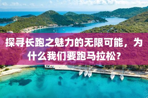 探寻长跑之魅力的无限可能，为什么我们要跑马拉松？