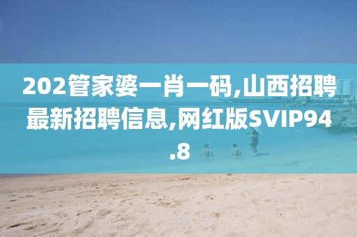 202管家婆一肖一码,山西招聘最新招聘信息,网红版SVIP94.8