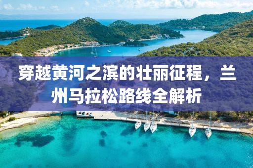 穿越黄河之滨的壮丽征程，兰州马拉松路线全解析