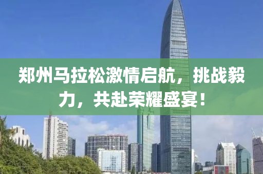郑州马拉松激情启航，挑战毅力，共赴荣耀盛宴！
