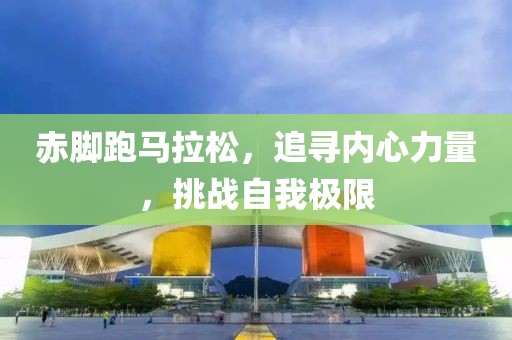 赤脚跑马拉松，追寻内心力量，挑战自我极限