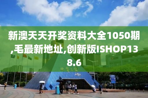 新澳天天开奖资料大全1050期,毛最新地址,创新版ISHOP138.6