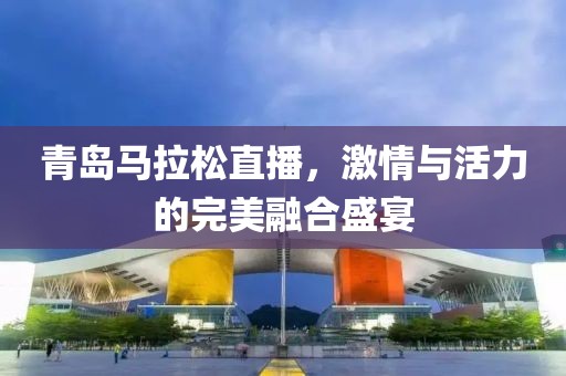 青岛马拉松直播，激情与活力的完美融合盛宴
