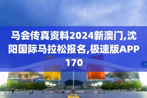 马会传真资料2024新澳门,沈阳国际马拉松报名,极速版APP170