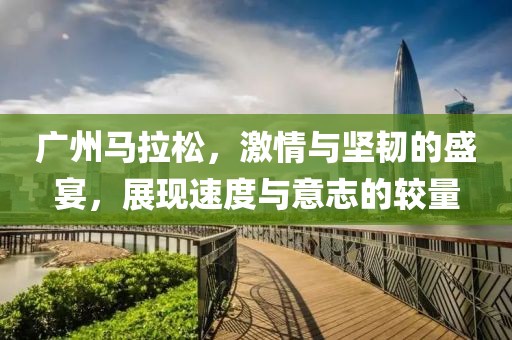 广州马拉松，激情与坚韧的盛宴，展现速度与意志的较量