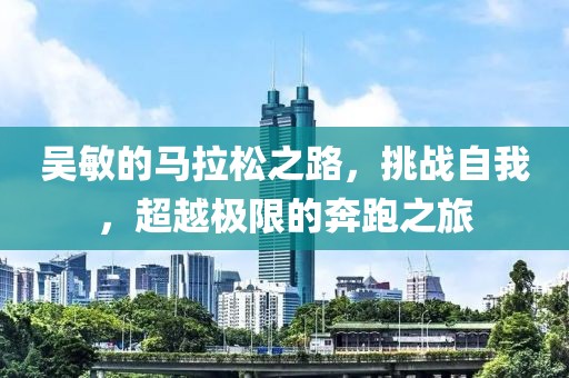 吴敏的马拉松之路，挑战自我，超越极限的奔跑之旅