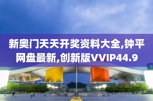 新奥门天天开奖资料大全,钟平网盘最新,创新版VVIP44.9