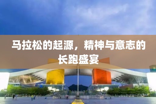 马拉松的起源，精神与意志的长跑盛宴