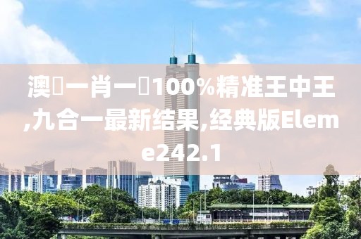 澳門一肖一碼100%精准王中王,九合一最新结果,经典版Eleme242.1
