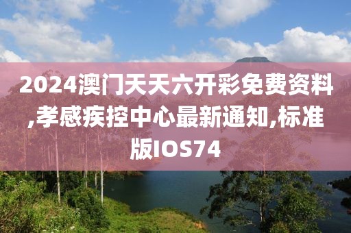 2024澳门天天六开彩免费资料,孝感疾控中心最新通知,标准版IOS74