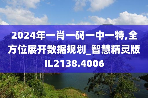 2024年一肖一码一中一特,全方位展开数据规划_智慧精灵版IL2138.4006