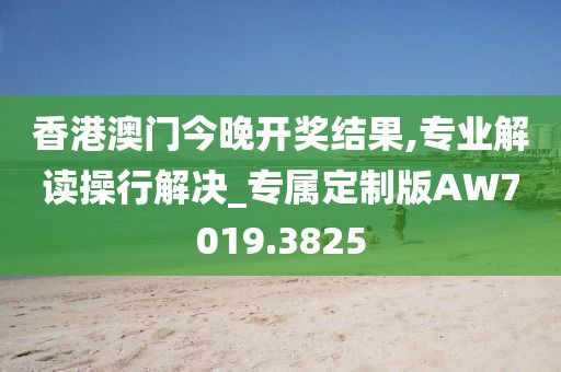 香港澳门今晚开奖结果,专业解读操行解决_专属定制版AW7019.3825