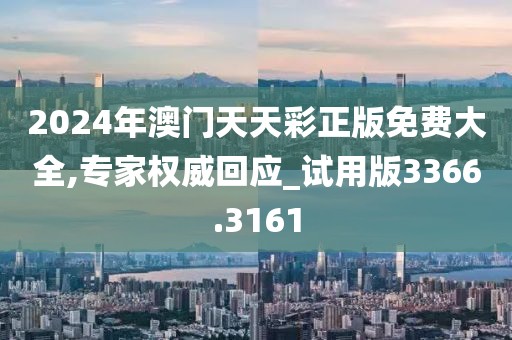 2024年澳门天天彩正版免费大全,专家权威回应_试用版3366.3161