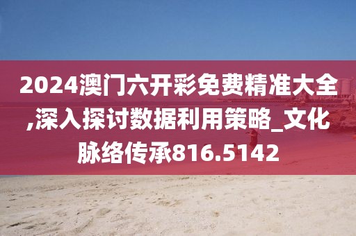2024澳门六开彩免费精准大全,深入探讨数据利用策略_文化脉络传承816.5142