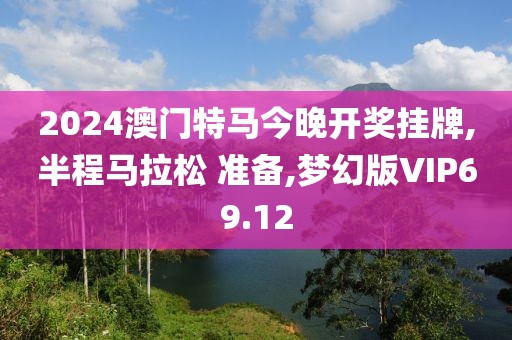 2024澳门特马今晚开奖挂牌,半程马拉松 准备,梦幻版VIP69.12
