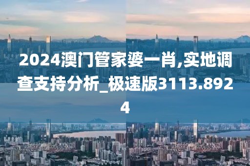 2024澳门管家婆一肖,实地调查支持分析_极速版3113.8924