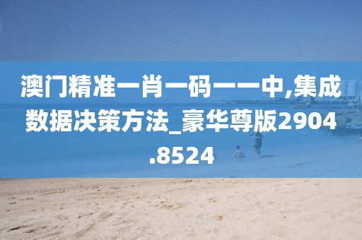 澳门精准一肖一码一一中,集成数据决策方法_豪华尊版2904.8524