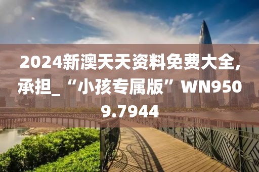 2024新澳天天资料免费大全,承担_“小孩专属版”WN9509.7944