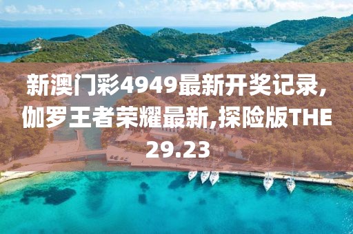 新澳门彩4949最新开奖记录,伽罗王者荣耀最新,探险版THE29.23