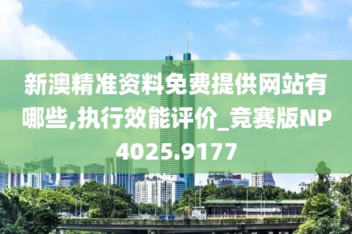 新澳精准资料免费提供网站有哪些,执行效能评价_竞赛版NP4025.9177