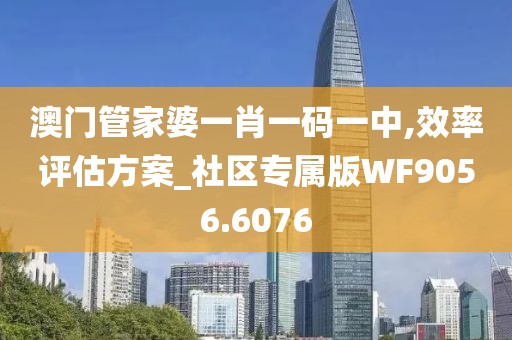 澳门管家婆一肖一码一中,效率评估方案_社区专属版WF9056.6076