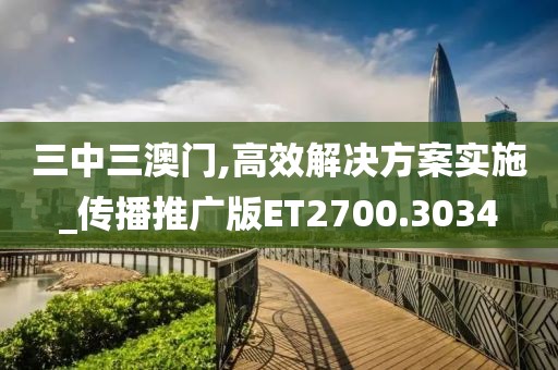 三中三澳门,高效解决方案实施_传播推广版ET2700.3034