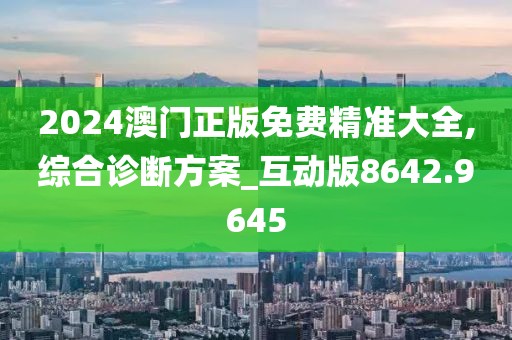 2024澳门正版免费精准大全,综合诊断方案_互动版8642.9645