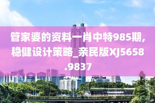 管家婆的资料一肖中特985期,稳健设计策略_亲民版XJ5658.9837
