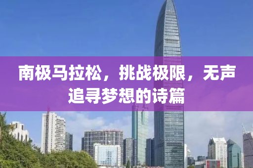南极马拉松，挑战极限，无声追寻梦想的诗篇