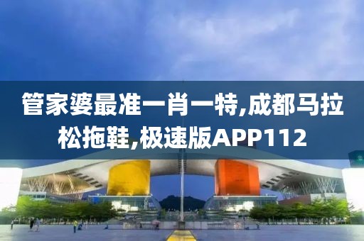 管家婆最准一肖一特,成都马拉松拖鞋,极速版APP112