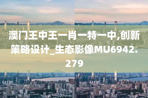 澳门王中王一肖一特一中,创新策略设计_生态影像MU6942.279