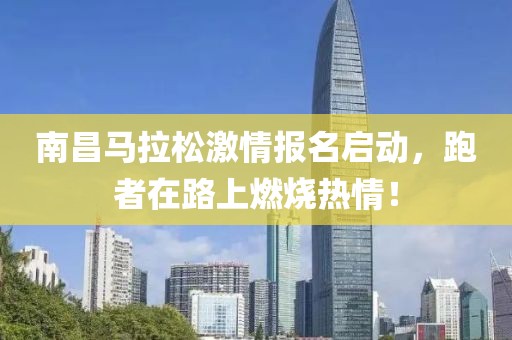 南昌马拉松激情报名启动，跑者在路上燃烧热情！